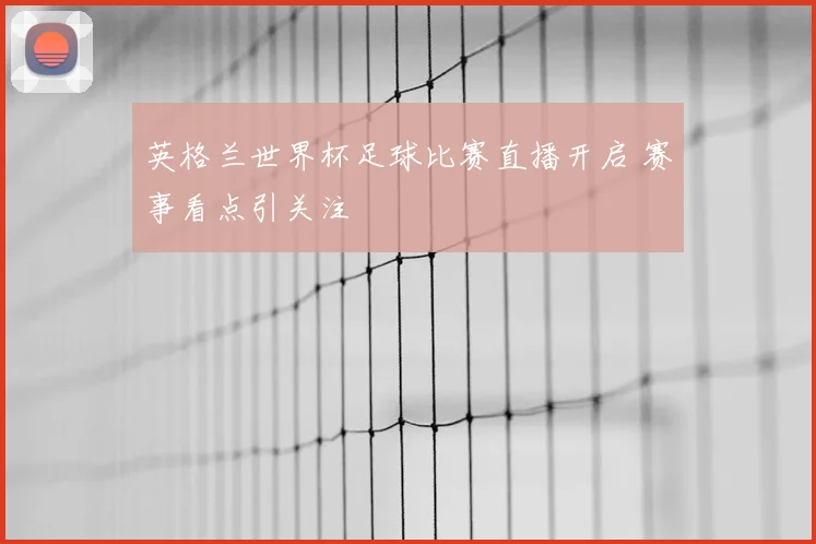 英格兰世界杯足球比赛直播开启 赛事看点引关注