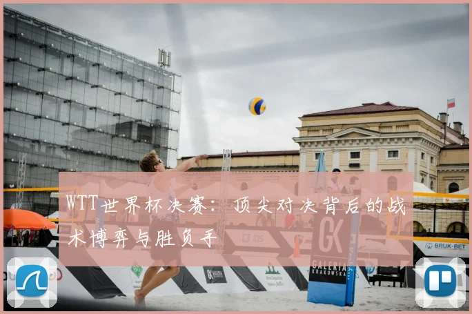 WTT世界杯决赛：顶尖对决背后的战术博弈与胜负手