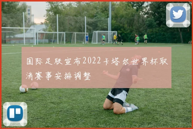 国际足联宣布2022卡塔尔世界杯取消赛事安排调整