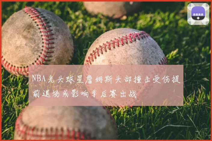 NBA光头球星詹姆斯头部撞击受伤提前退场或影响季后赛出战