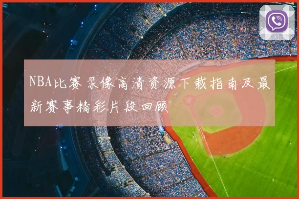 NBA比赛录像高清资源下载指南及最新赛事精彩片段回顾