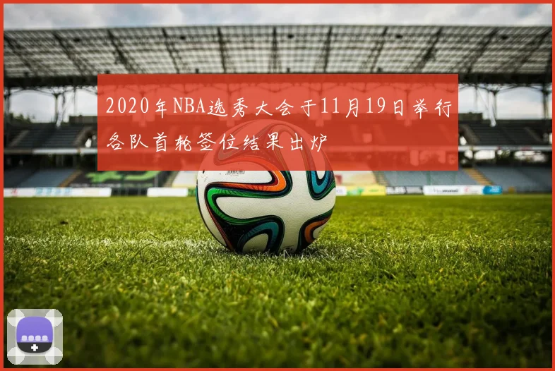 2020年NBA选秀大会于11月19日举行各队首轮签位结果出炉