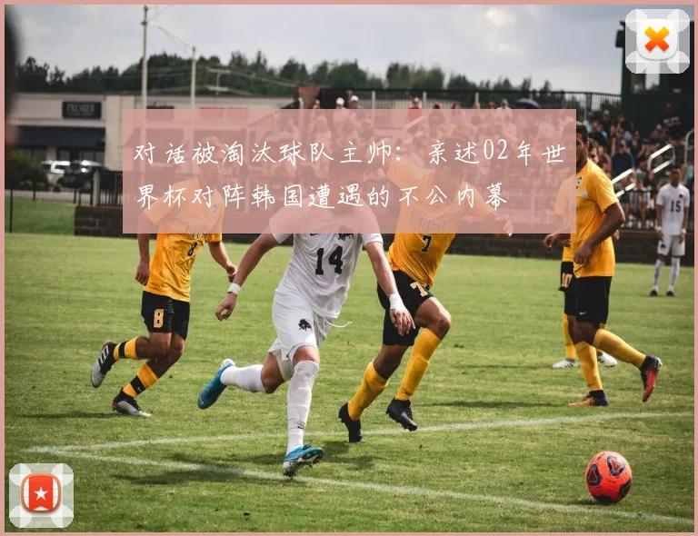 对话被淘汰球队主帅：亲述02年世界杯对阵韩国遭遇的不公内幕