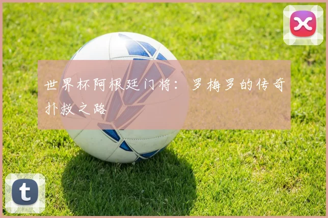 世界杯阿根廷门将：罗梅罗的传奇扑救之路