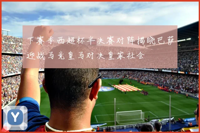 下赛季西超杯半决赛对阵揭晓巴萨迎战马竞皇马对决皇家社会