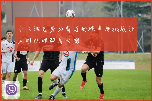 小卡坦言努力背后的艰辛与挑战让人难以理解与共鸣