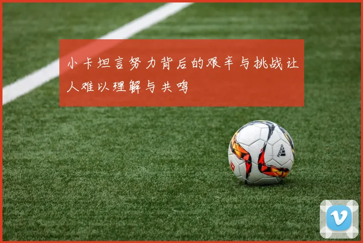 小卡坦言努力背后的艰辛与挑战让人难以理解与共鸣