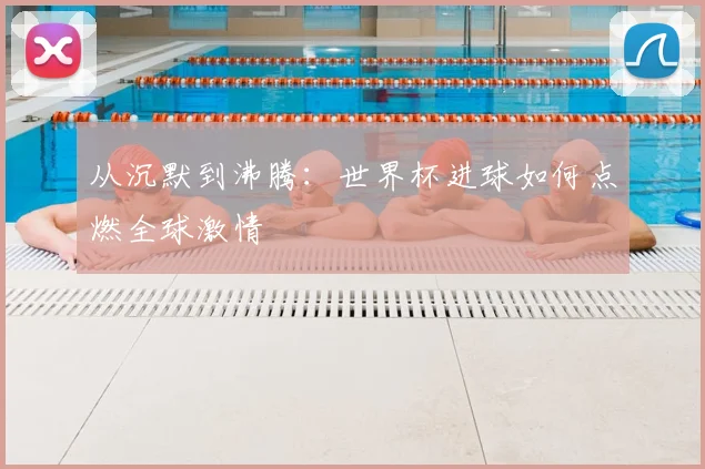 从沉默到沸腾:世界杯进球如何点燃全球激情