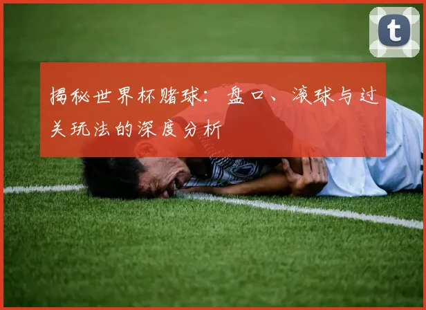揭秘世界杯赌球：盘口、滚球与过关玩法的深度分析