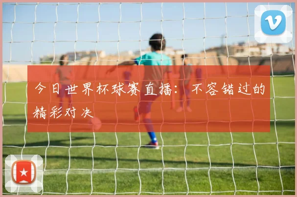 今日世界杯球赛直播：不容错过的精彩对决