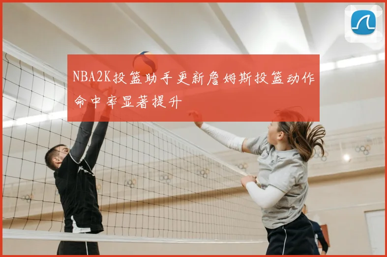 NBA2K投篮助手更新詹姆斯投篮动作命中率显著提升