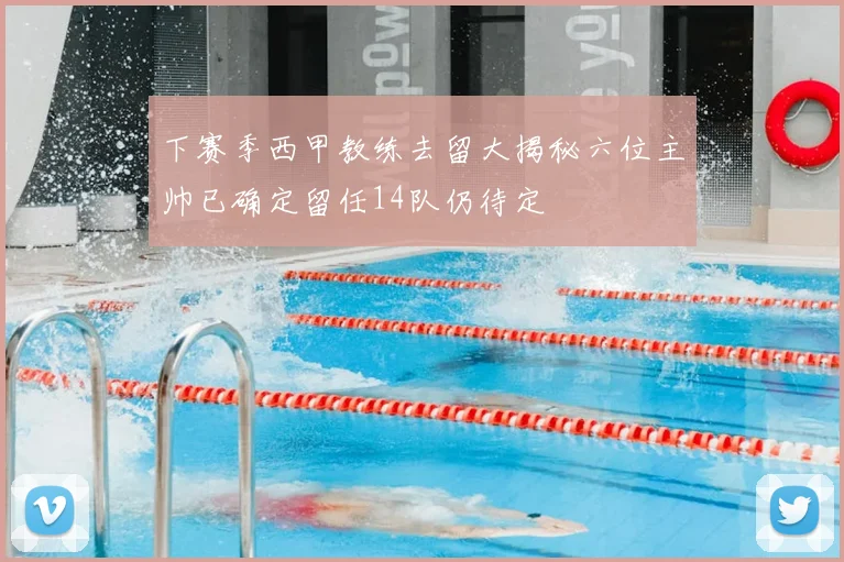 下赛季西甲教练去留大揭秘六位主帅已确定留任14队仍待定
