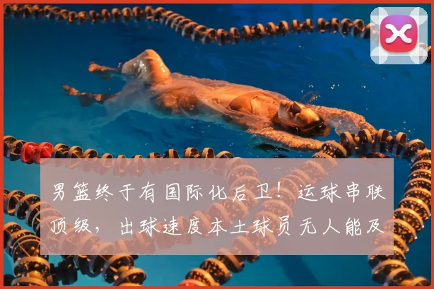 男篮终于有国际化后卫！运球串联顶级，出球速度本土球员无人能及