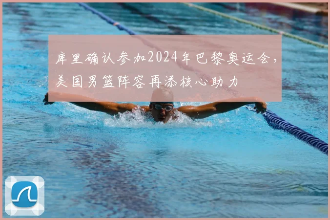 库里确认参加2024年巴黎奥运会,美国男篮阵容再添核心助力