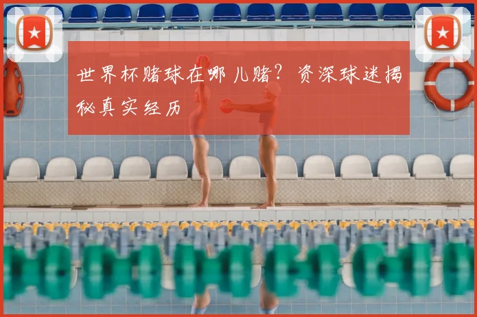 世界杯赌球在哪儿赌?资深球迷揭秘真实经历