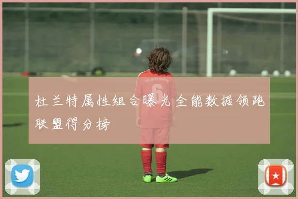 杜兰特属性组合曝光全能数据领跑联盟得分榜