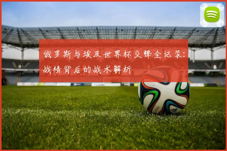 俄罗斯与埃及世界杯交锋全记录：战绩背后的战术解析