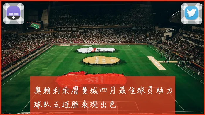 奥赖利荣膺曼城四月最佳球员助力球队五连胜表现出色