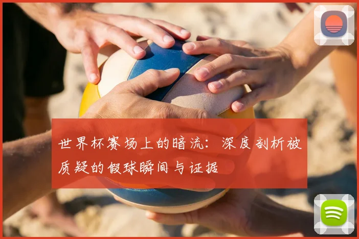 世界杯赛场上的暗流：深度剖析被质疑的假球瞬间与证据