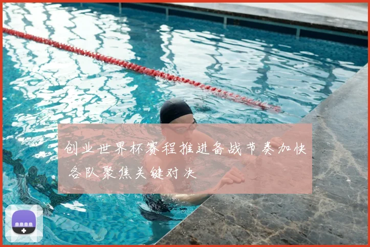 创业世界杯赛程推进备战节奏加快 各队聚焦关键对决