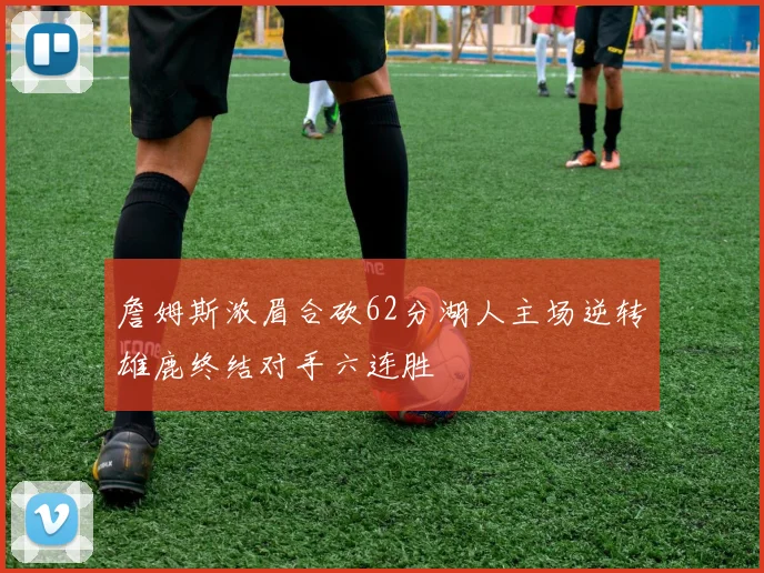 詹姆斯浓眉合砍62分湖人主场逆转雄鹿终结对手六连胜
