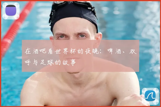 在酒吧看世界杯的夜晚:啤酒、欢呼与足球的故事