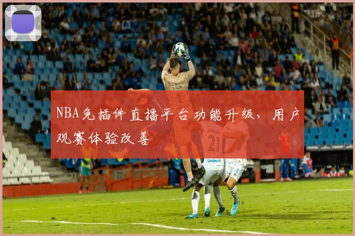NBA免插件直播平台功能升级，用户观赛体验改善