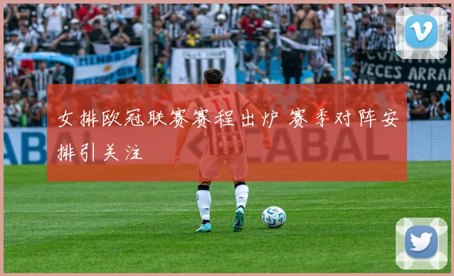 女排欧冠联赛赛程出炉 赛季对阵安排引关注