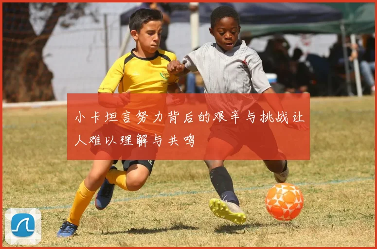 小卡坦言努力背后的艰辛与挑战让人难以理解与共鸣