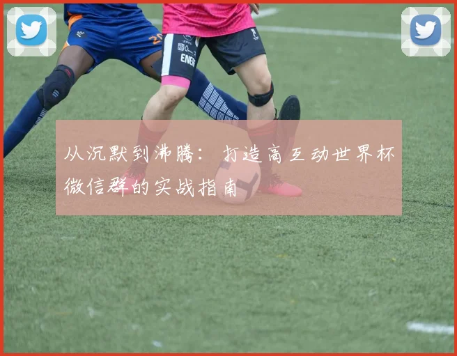 从沉默到沸腾：打造高互动世界杯微信群的实战指南