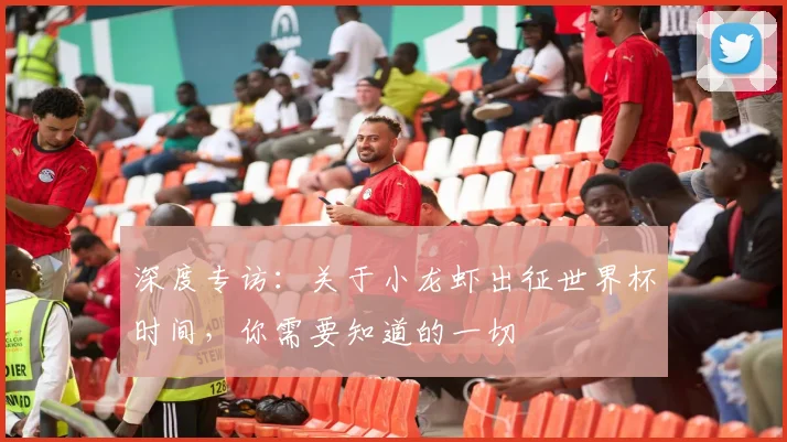 深度专访：关于小龙虾出征世界杯时间，你需要知道的一切