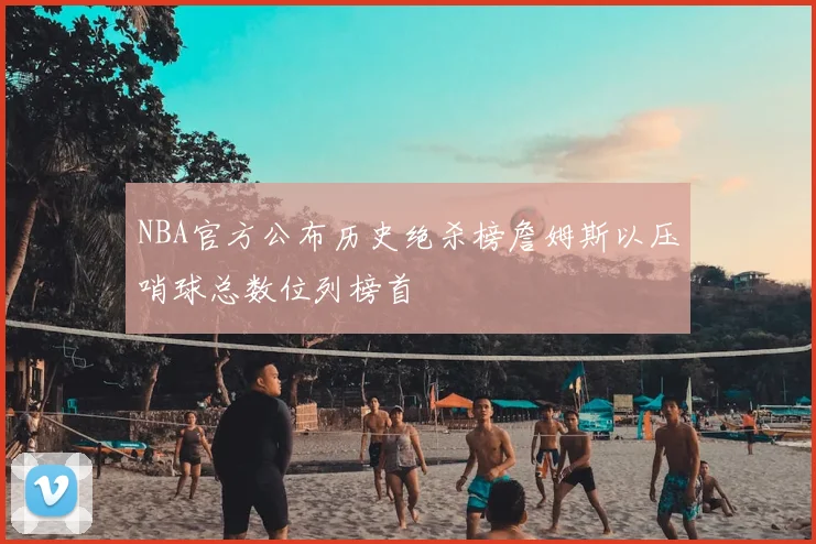 NBA官方公布历史绝杀榜詹姆斯以压哨球总数位列榜首