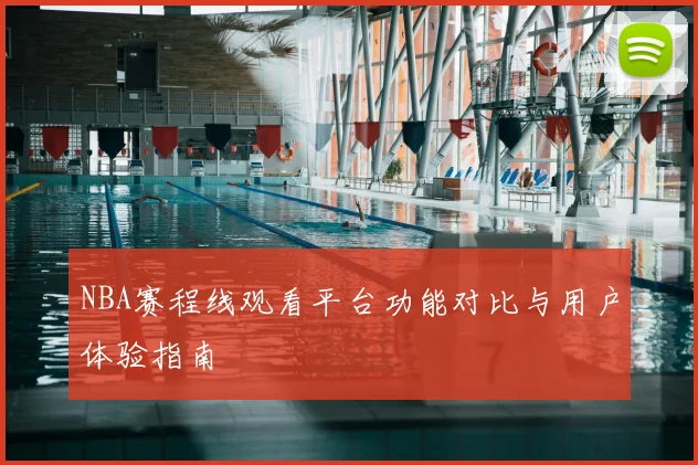NBA赛程线观看平台功能对比与用户体验指南