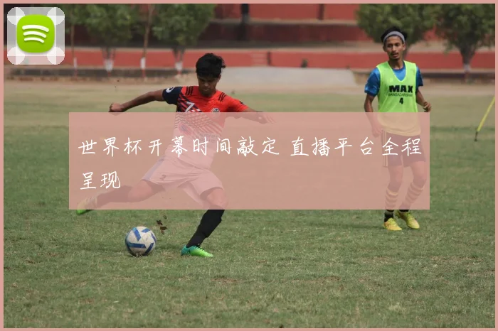 世界杯开幕时间敲定 直播平台全程呈现