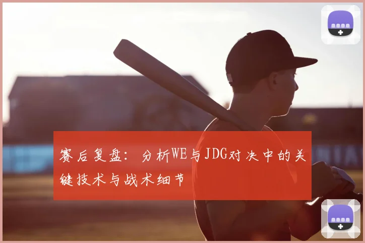 赛后复盘：分析WE与JDG对决中的关键技术与战术细节