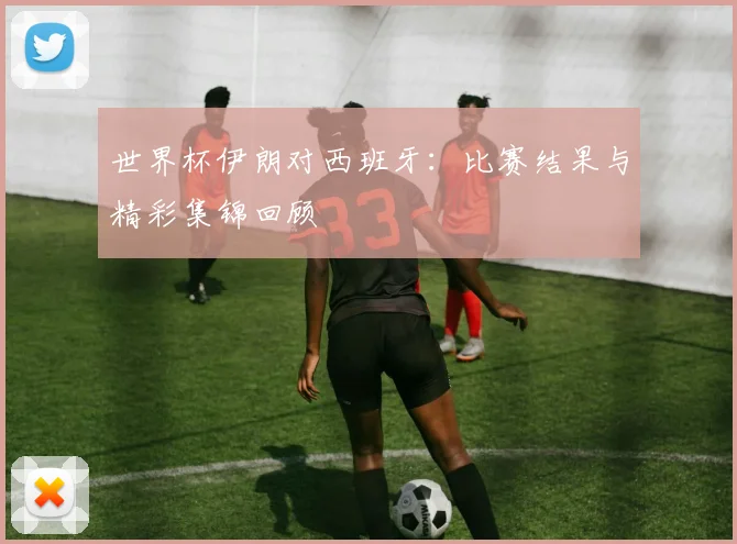 世界杯伊朗对西班牙：比赛结果与精彩集锦回顾