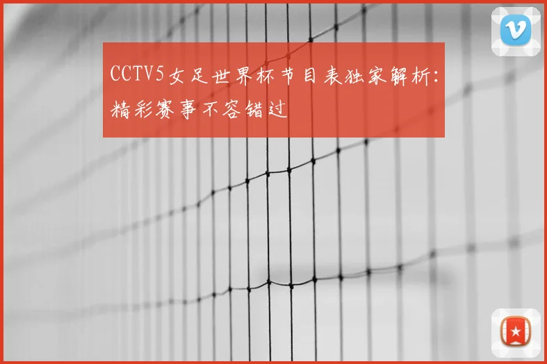 CCTV5女足世界杯节目表独家解析：精彩赛事不容错过