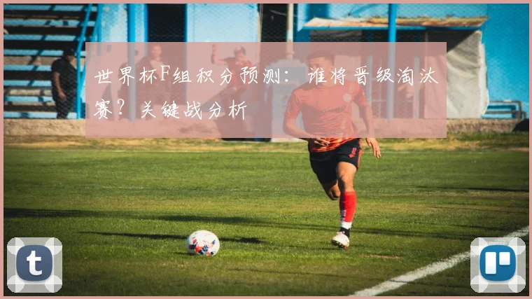 世界杯F组积分预测：谁将晋级淘汰赛？关键战分析