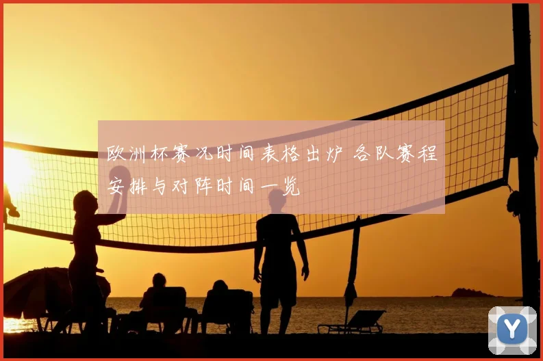 欧洲杯赛况时间表格出炉 各队赛程安排与对阵时间一览