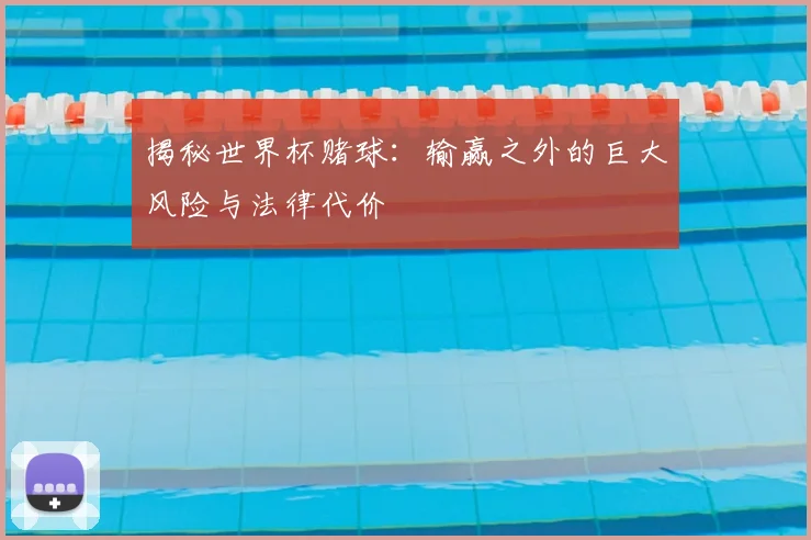 揭秘世界杯赌球：输赢之外的巨大风险与法律代价