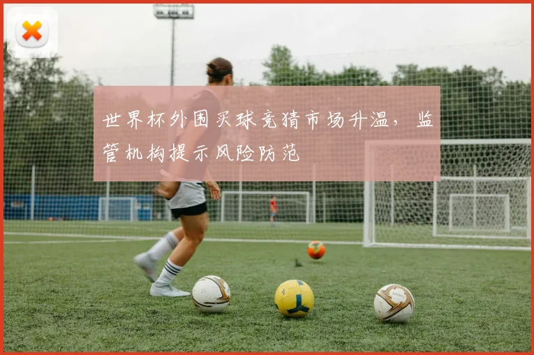 世界杯外围买球竞猜市场升温，监管机构提示风险防范