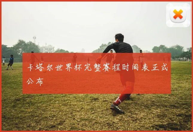 卡塔尔世界杯完整赛程时间表正式公布